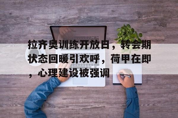 hth-包含拉齐奥训练开放日，转会期状态回暖引欢呼，荷甲在即，心理建设被强调的词条