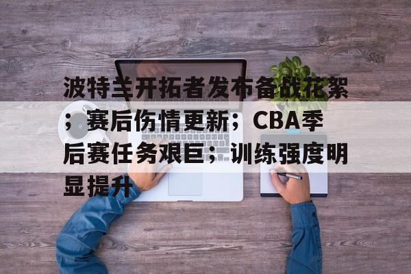 波特兰开拓者发布备战花絮；赛后伤情更新；CBA季后赛任务艰巨；训练强度明显提升的简单介绍