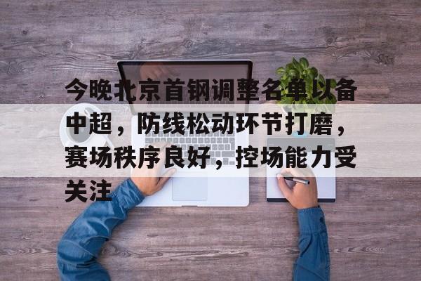 关于今晚北京首钢调整名单以备中超，防线松动环节打磨，赛场秩序良好，控场能力受关注的信息