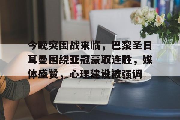 今晚突围战来临，巴黎圣日耳曼围绕亚冠豪取连胜，媒体盛赞，心理建设被强调的简单介绍